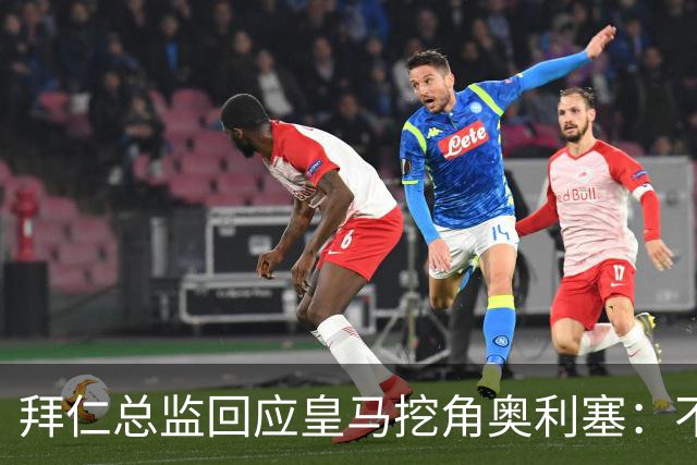 拜仁总监回应皇马挖角奥利塞：不是我们关心的事，他很重要