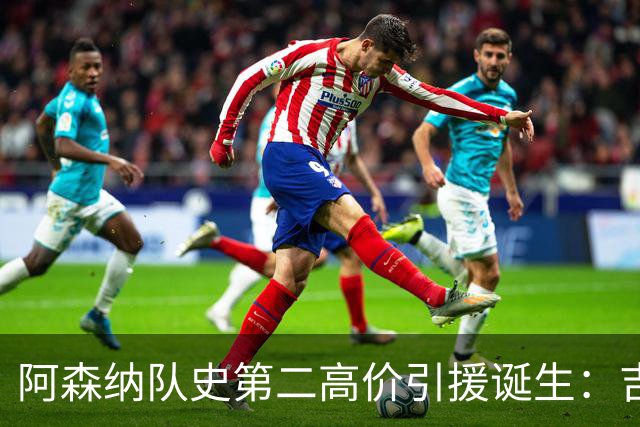 阿森纳队史第二高价引援诞生：吉马良斯正式加盟，继续瞄准边锋